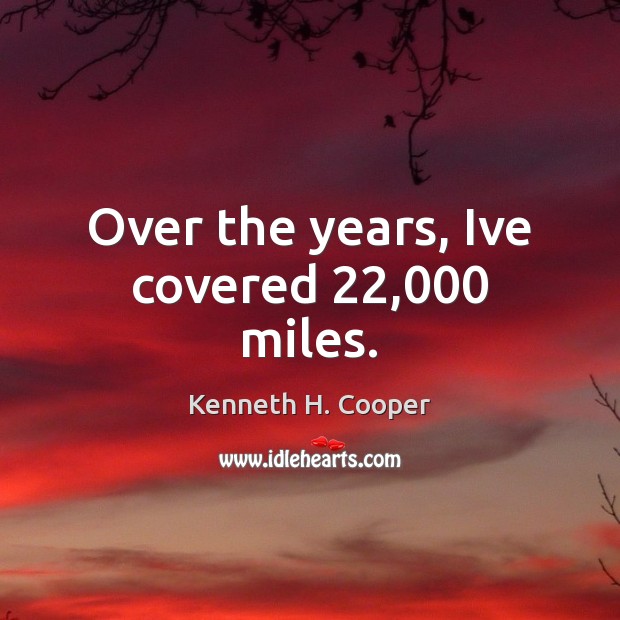 Over the years, Ive covered 22,000 miles. Kenneth H. Cooper Picture Quote