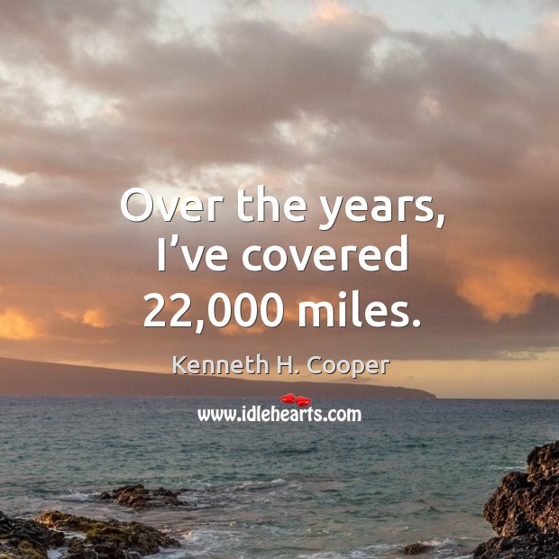 Over the years, I’ve covered 22,000 miles. Kenneth H. Cooper Picture Quote