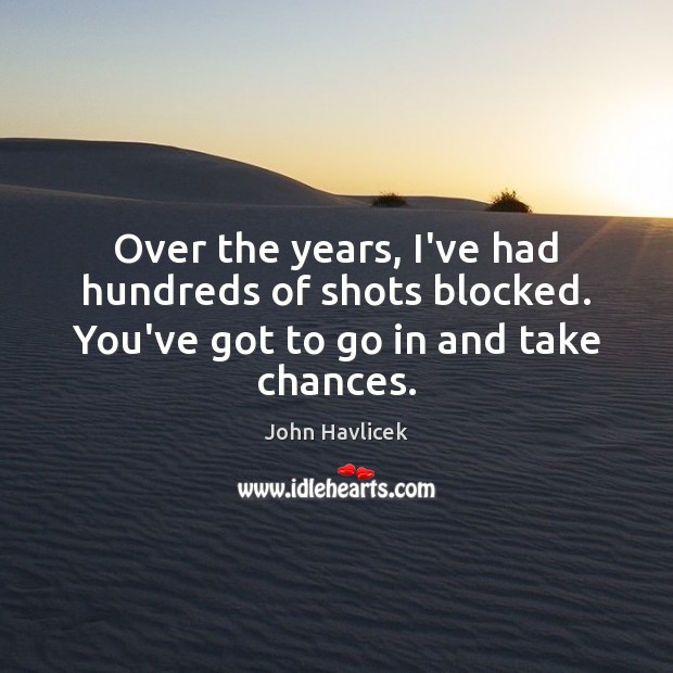 Over the years, I’ve had hundreds of shots blocked. You’ve got to go in and take chances. John Havlicek Picture Quote