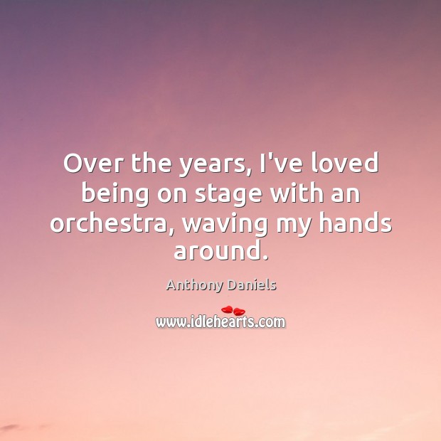Over the years, I’ve loved being on stage with an orchestra, waving my hands around. Anthony Daniels Picture Quote