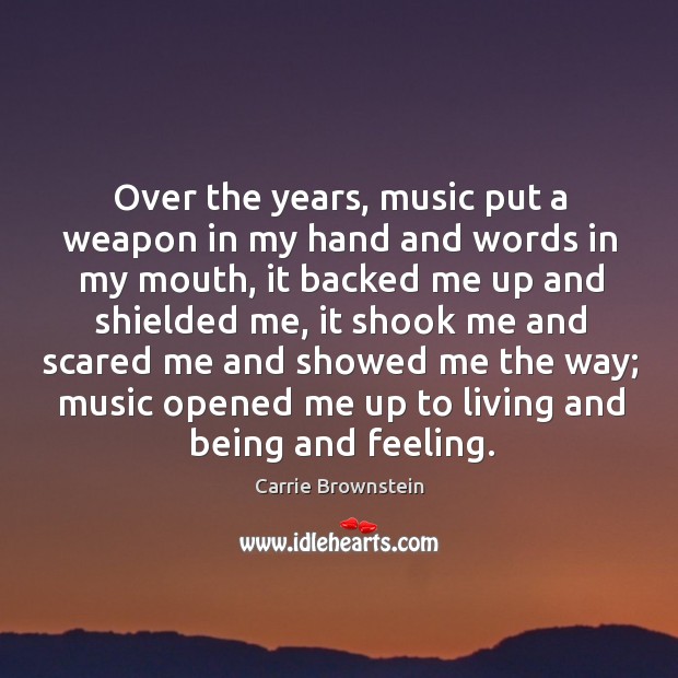 Over the years, music put a weapon in my hand and words in my mouth, it backed me up and shielded me Carrie Brownstein Picture Quote