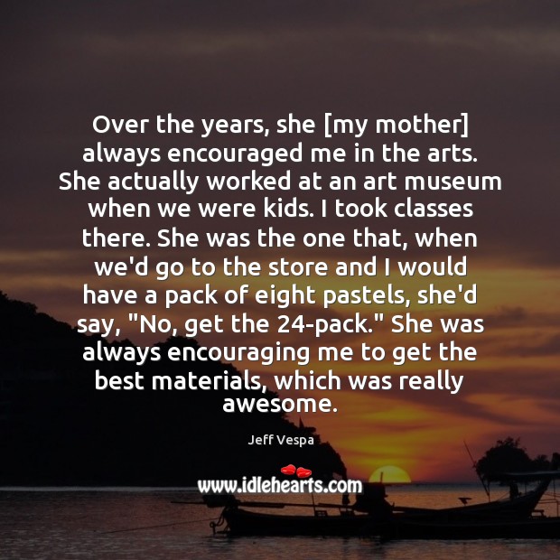 Over the years, she [my mother] always encouraged me in the arts. Jeff Vespa Picture Quote