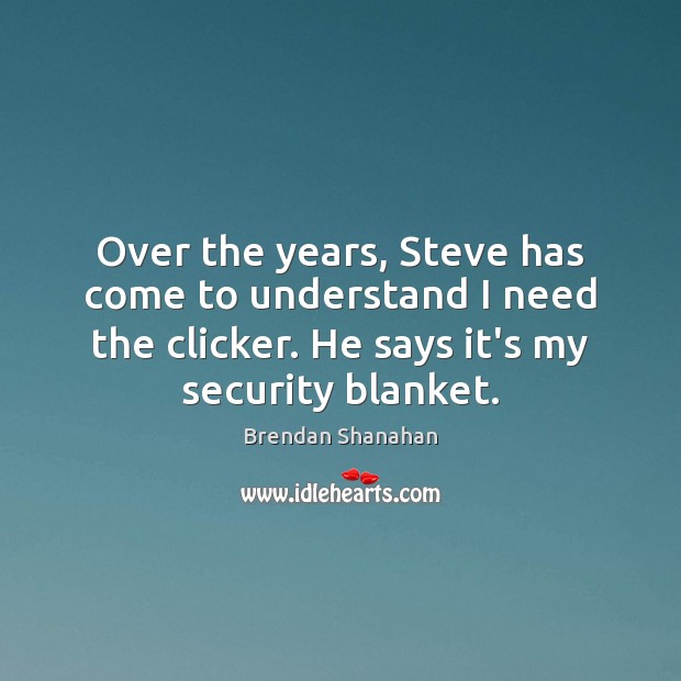 Over the years, Steve has come to understand I need the clicker. Image