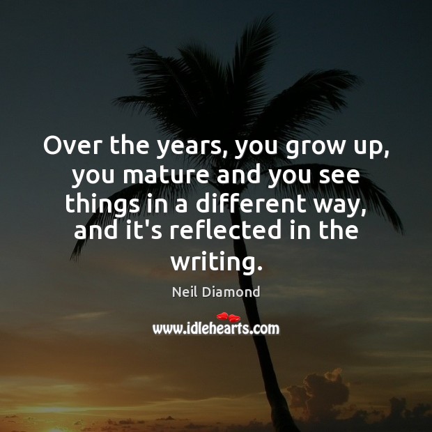 Over the years, you grow up, you mature and you see things Neil Diamond Picture Quote