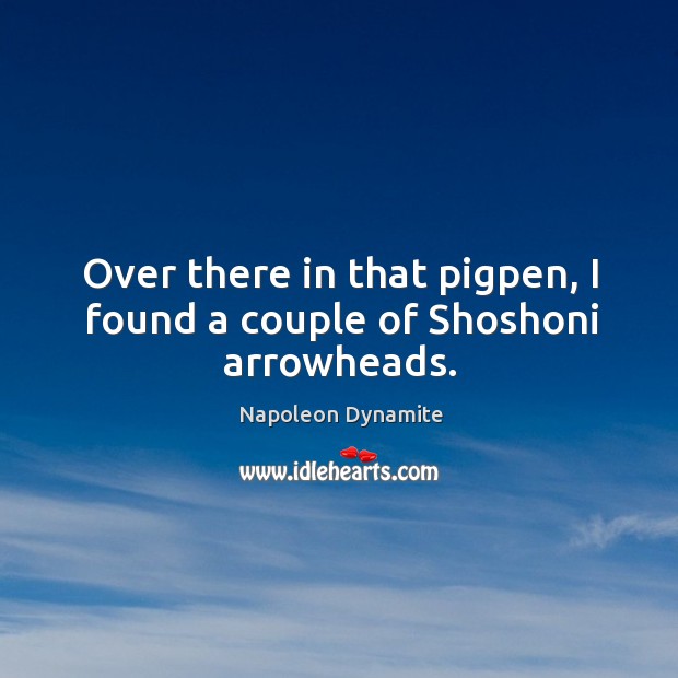 Over there in that pigpen, I found a couple of shoshoni arrowheads. Napoleon Dynamite Picture Quote
