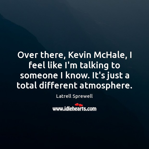 Over there, Kevin McHale, I feel like I’m talking to someone I Latrell Sprewell Picture Quote