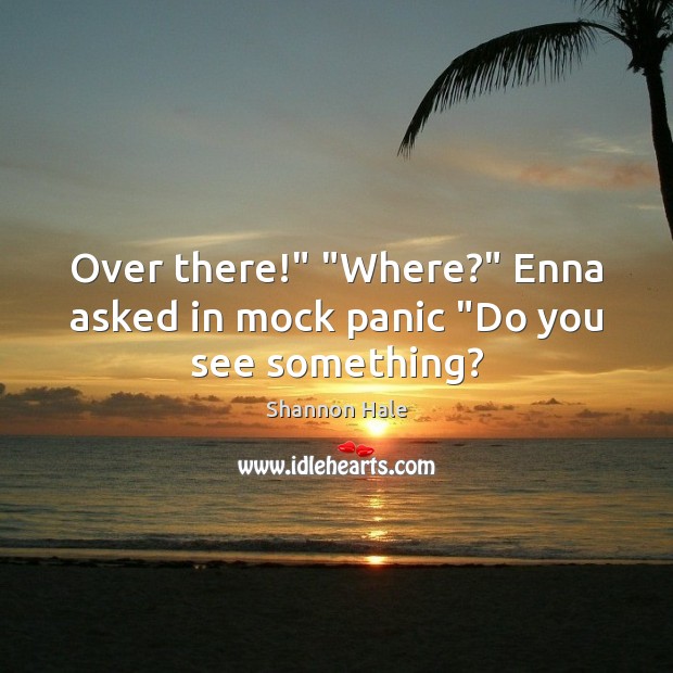 Over there!” “Where?” Enna asked in mock panic “Do you see something? Image
