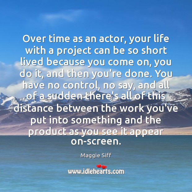 Over time as an actor, your life with a project can be Maggie Siff Picture Quote