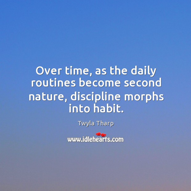 Over time, as the daily routines become second nature, discipline morphs into habit. Twyla Tharp Picture Quote