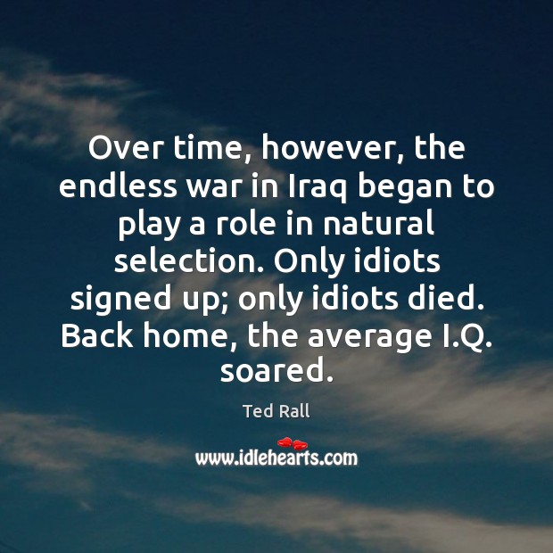 Over time, however, the endless war in Iraq began to play a Ted Rall Picture Quote