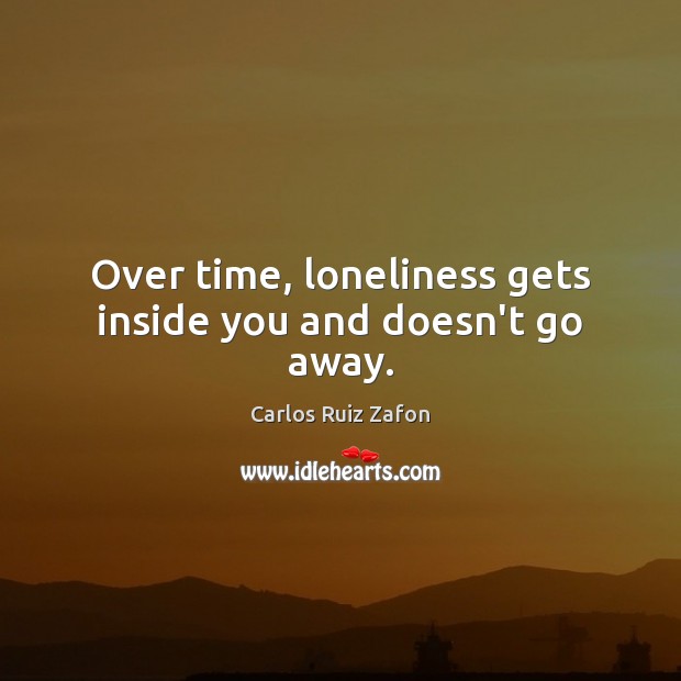 Over time, loneliness gets inside you and doesn’t go away. Carlos Ruiz Zafon Picture Quote