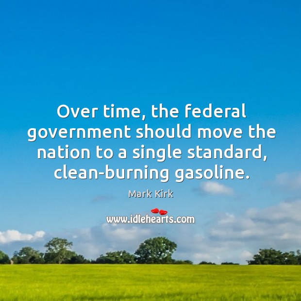 Over time, the federal government should move the nation to a single standard, clean-burning gasoline. Mark Kirk Picture Quote