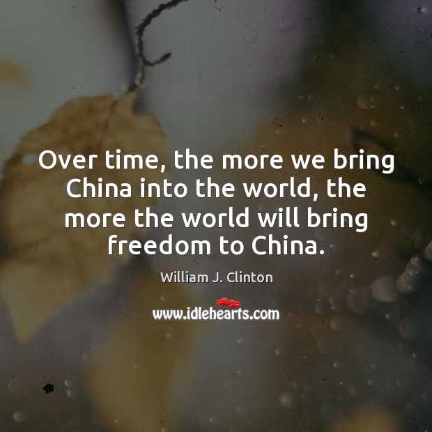 Over time, the more we bring China into the world, the more William J. Clinton Picture Quote