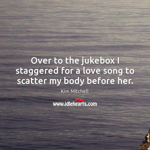 Over to the jukebox I staggered for a love song to scatter my body before her. Image