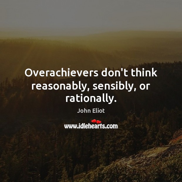 Overachievers don’t think reasonably, sensibly, or rationally. Image