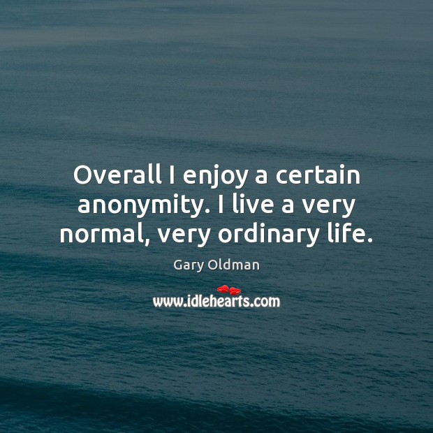 Overall I enjoy a certain anonymity. I live a very normal, very ordinary life. Image