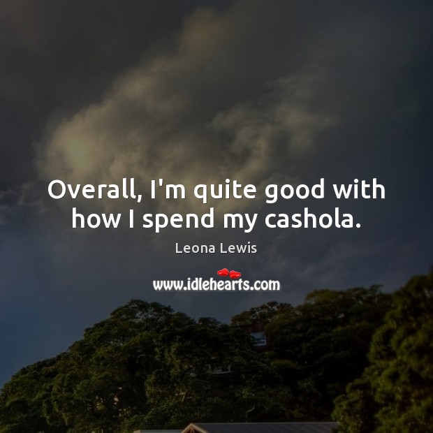 Overall, I’m quite good with how I spend my cashola. Leona Lewis Picture Quote