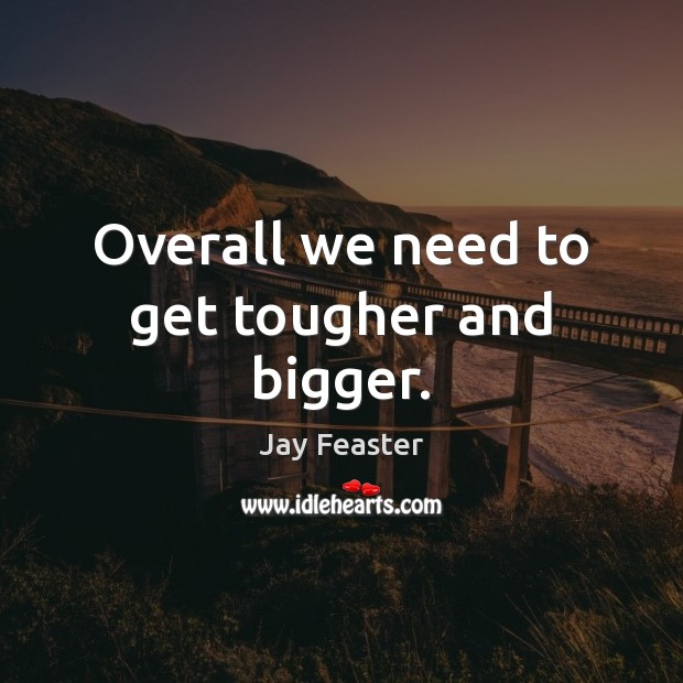 Overall we need to get tougher and bigger. Jay Feaster Picture Quote
