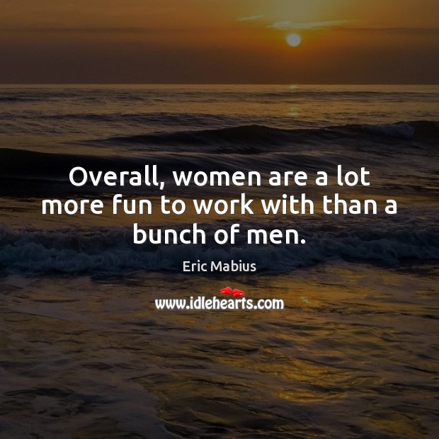 Overall, women are a lot more fun to work with than a bunch of men. Eric Mabius Picture Quote