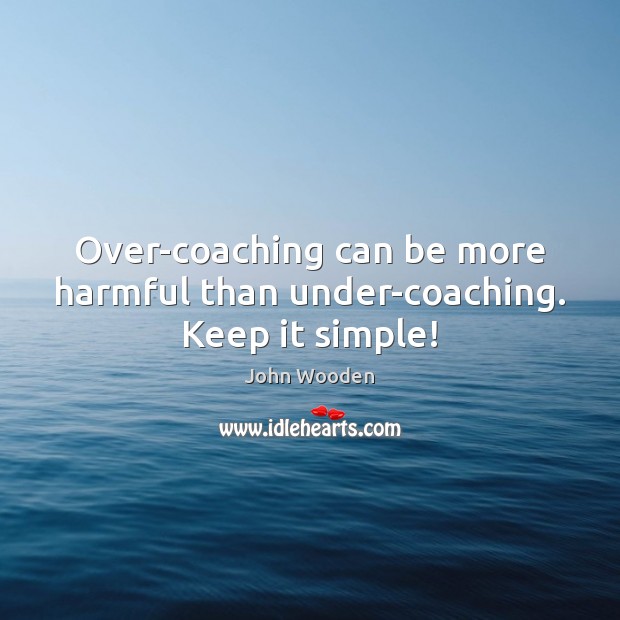 Over-coaching can be more harmful than under-coaching. Keep it simple! John Wooden Picture Quote