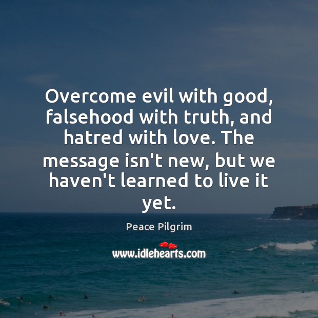 Overcome evil with good, falsehood with truth, and hatred with love. The Peace Pilgrim Picture Quote