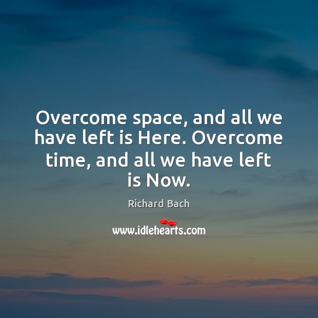 Overcome space, and all we have left is Here. Overcome time, and all we have left is Now. Image