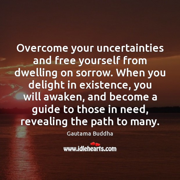 Overcome your uncertainties and free yourself from dwelling on sorrow. When you Gautama Buddha Picture Quote
