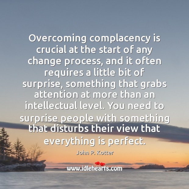 Overcoming complacency is crucial at the start of any change process, and John P. Kotter Picture Quote