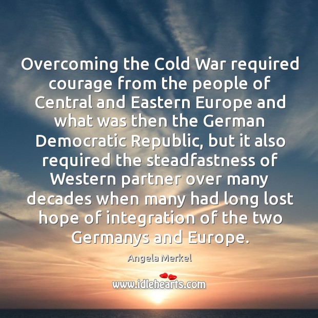 Overcoming the cold war required courage from the people of central and eastern europe Angela Merkel Picture Quote