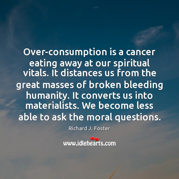 Over-consumption is a cancer eating away at our spiritual vitals. It distances Richard J. Foster Picture Quote