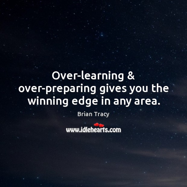Over-learning & over-preparing gives you the winning edge in any area. Brian Tracy Picture Quote