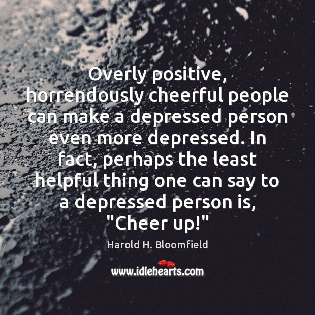 Overly positive, horrendously cheerful people can make a depressed person even more Harold H. Bloomfield Picture Quote