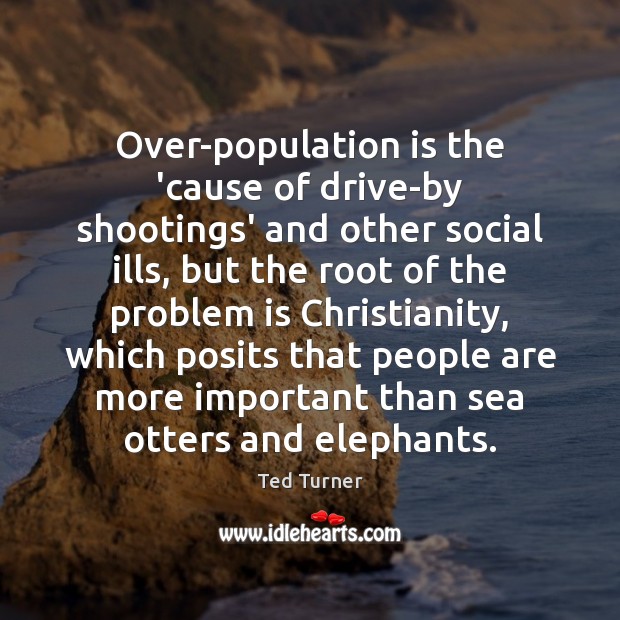 Over-population is the ’cause of drive-by shootings’ and other social ills, but Ted Turner Picture Quote