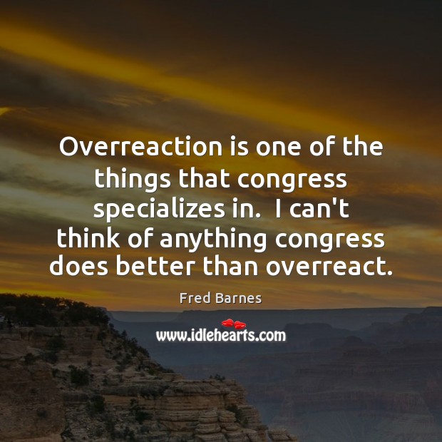 Overreaction is one of the things that congress specializes in.  I can’t Fred Barnes Picture Quote