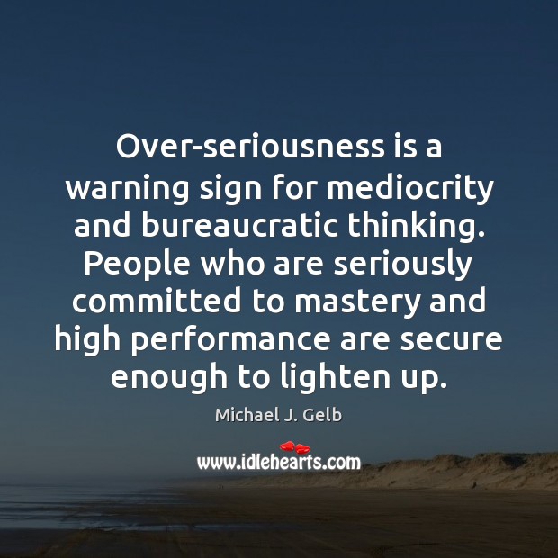 Over-seriousness is a warning sign for mediocrity and bureaucratic thinking. People who Image