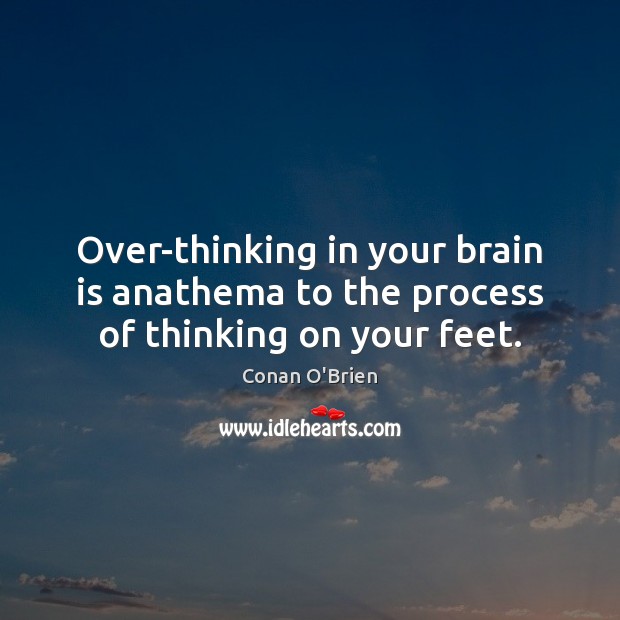 Over-thinking in your brain is anathema to the process of thinking on your feet. Conan O’Brien Picture Quote