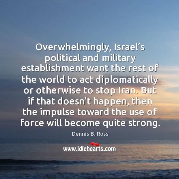 Overwhelmingly, israel’s political and military establishment want the rest of the world to Dennis B. Ross Picture Quote