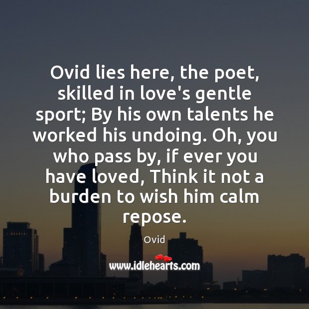 Ovid lies here, the poet, skilled in love’s gentle sport; By his Image