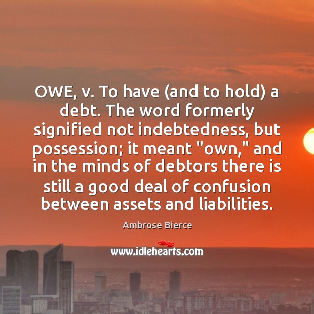 OWE, v. To have (and to hold) a debt. The word formerly Image