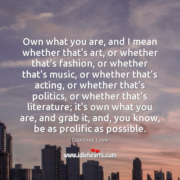 Own what you are, and I mean whether that’s art, or whether Courtney Love Picture Quote