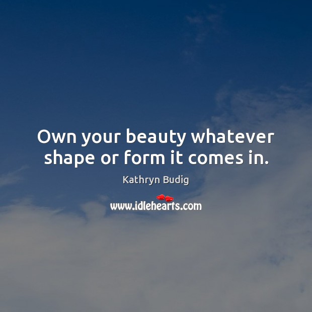 Own your beauty whatever shape or form it comes in. Kathryn Budig Picture Quote