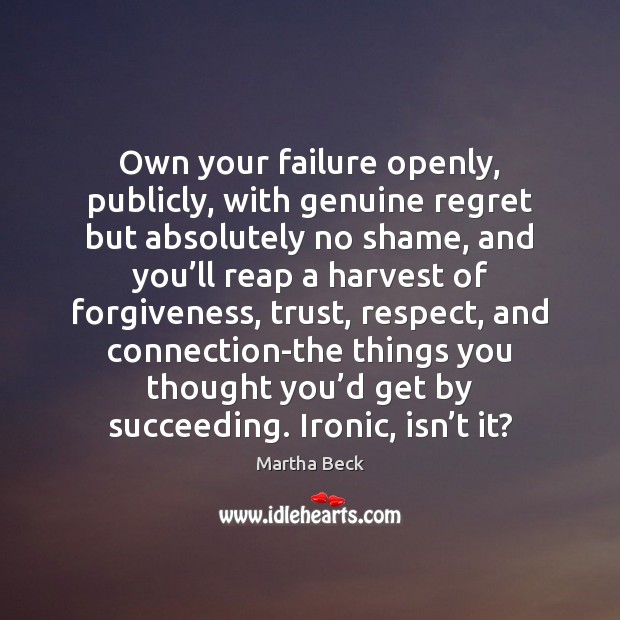 Own your failure openly, publicly, with genuine regret but absolutely no shame, Martha Beck Picture Quote