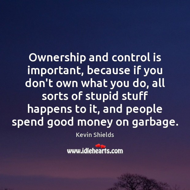 Ownership and control is important, because if you don’t own what you Kevin Shields Picture Quote