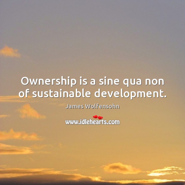 Ownership is a sine qua non of sustainable development. James Wolfensohn Picture Quote