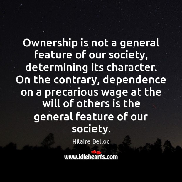Ownership is not a general feature of our society, determining its character. Hilaire Belloc Picture Quote
