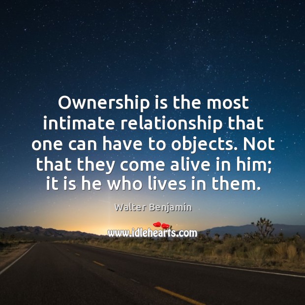 Ownership is the most intimate relationship that one can have to objects. Walter Benjamin Picture Quote