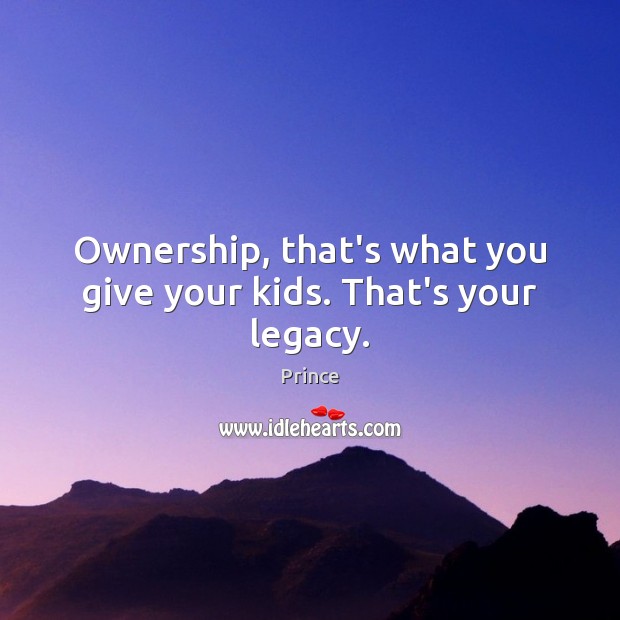 Ownership, that’s what you give your kids. That’s your legacy. Prince Picture Quote