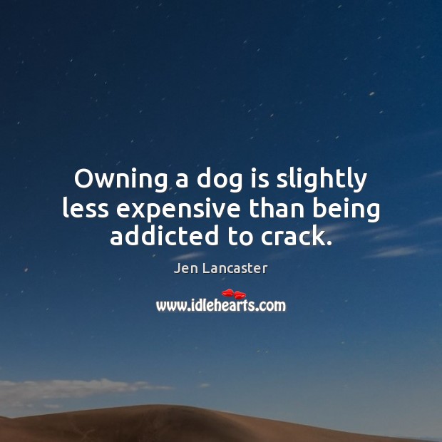 Owning a dog is slightly less expensive than being addicted to crack. Jen Lancaster Picture Quote
