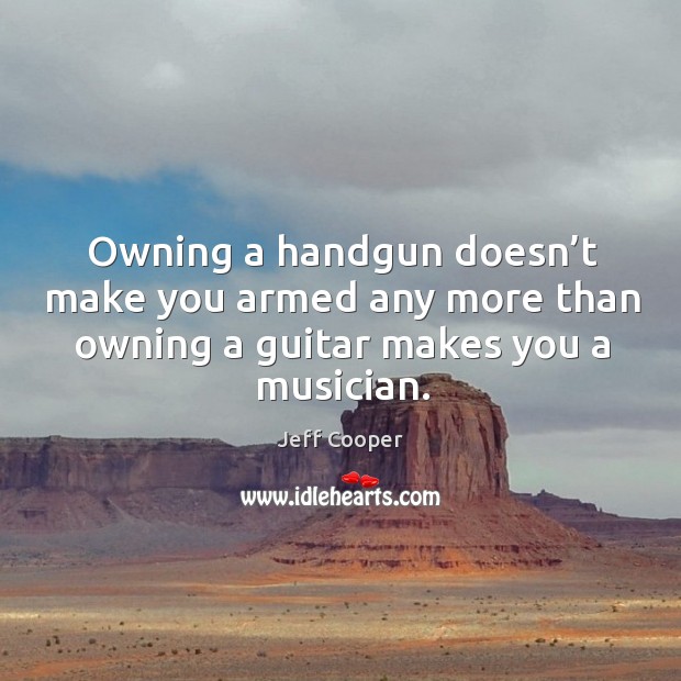 Owning a handgun doesn’t make you armed any more than owning a guitar makes you a musician. Jeff Cooper Picture Quote