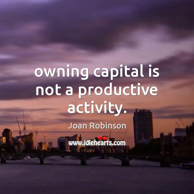 Owning capital is not a productive activity. Joan Robinson Picture Quote